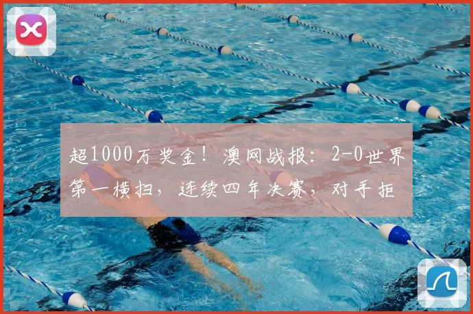 超1000万奖金！澳网战报：2-0世界第一横扫，连续四年决赛，对手拒合影