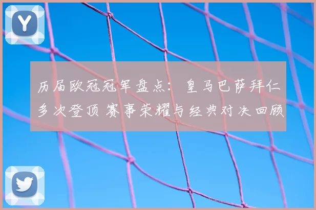 历届欧冠冠军盘点：皇马巴萨拜仁多次登顶 赛事荣耀与经典对决回顾