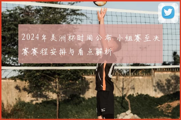 2024年美洲杯时间公布 小组赛至决赛赛程安排与看点解析