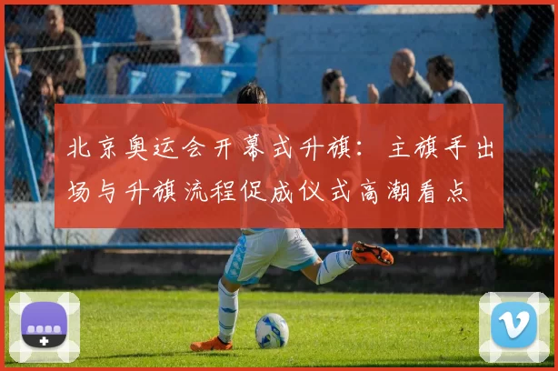 北京奥运会开幕式升旗:主旗手出场与升旗流程促成仪式高潮看点